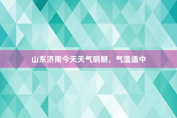山东济南今天天气明朗，气温适中