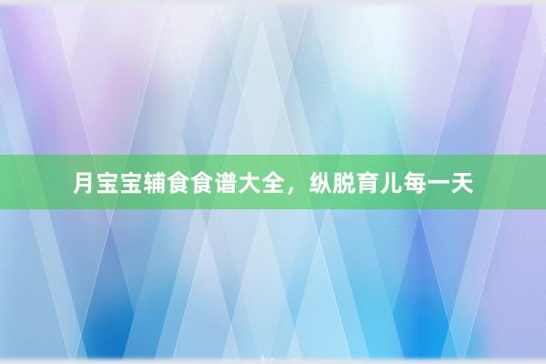 月宝宝辅食食谱大全，纵脱育儿每一天
