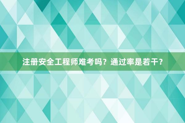 注册安全工程师难考吗？通过率是若干？
