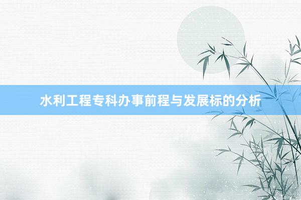 水利工程专科办事前程与发展标的分析