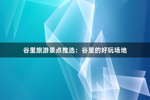 谷里旅游景点推选：谷里的好玩场地