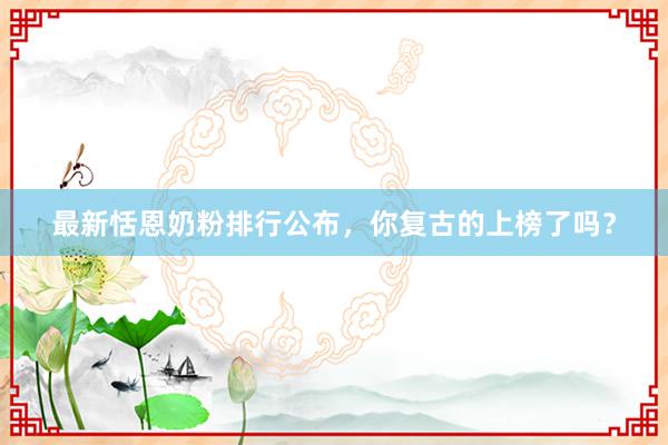 最新恬恩奶粉排行公布，你复古的上榜了吗？