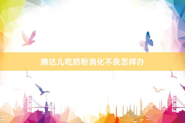腾达儿吃奶粉消化不良怎样办