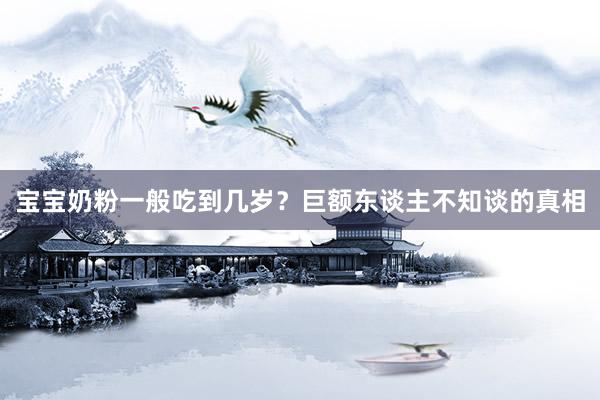 宝宝奶粉一般吃到几岁？巨额东谈主不知谈的真相