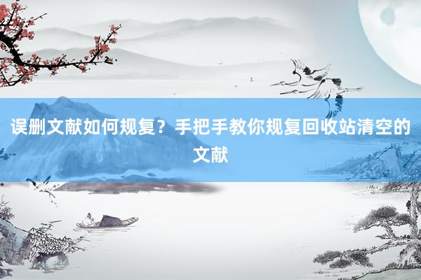 误删文献如何规复？手把手教你规复回收站清空的文献