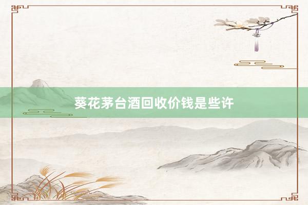 葵花茅台酒回收价钱是些许