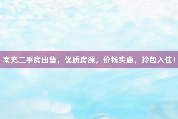 南充二手房出售，优质房源，价钱实惠，拎包入住！