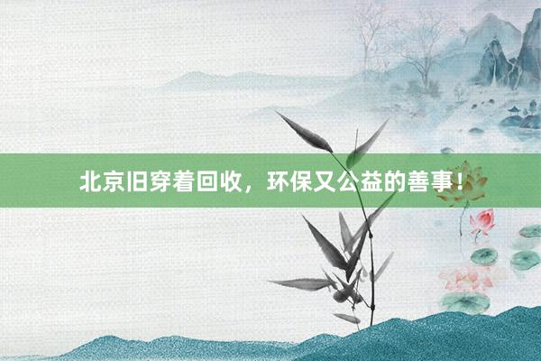 北京旧穿着回收，环保又公益的善事！