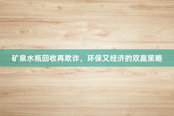 矿泉水瓶回收再欺诈，环保又经济的双赢策略