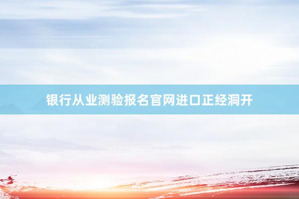 银行从业测验报名官网进口正经洞开
