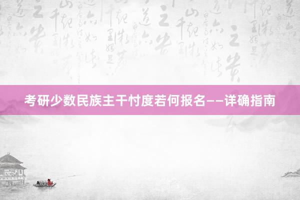 考研少数民族主干忖度若何报名——详确指南