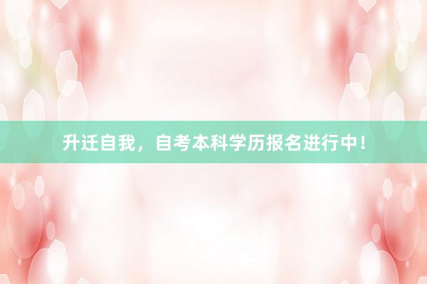升迁自我，自考本科学历报名进行中！