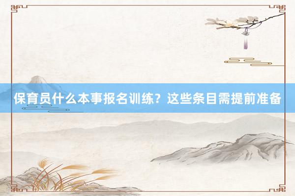 保育员什么本事报名训练？这些条目需提前准备