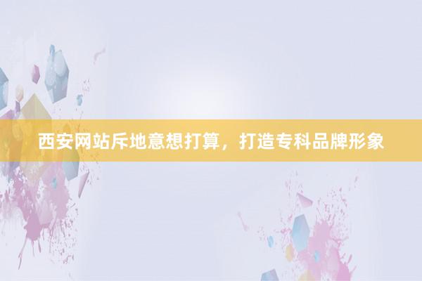 西安网站斥地意想打算，打造专科品牌形象