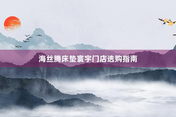 海丝腾床垫寰宇门店选购指南