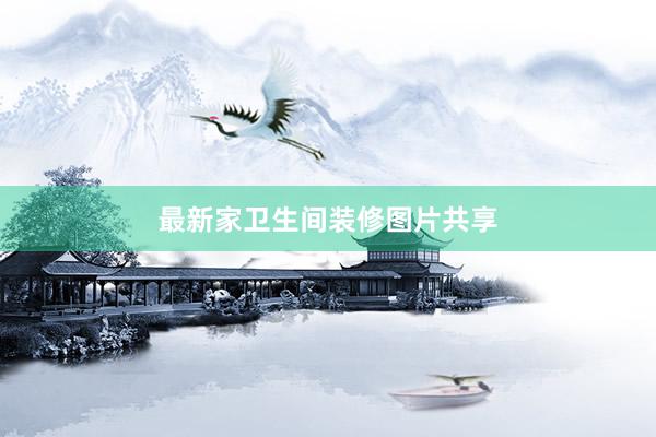 最新家卫生间装修图片共享